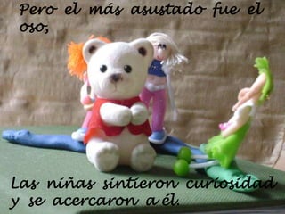 Pero  el  más  asustado  fue  el oso,Las  niñas  sintieron  curiosidad  y  se  acercaron  a él.