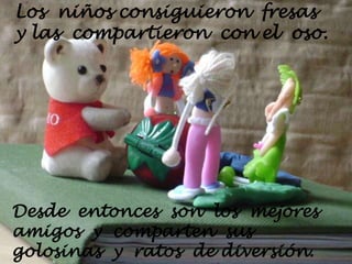 Los  niños consiguieron  fresas  y las  compartieron  con el  oso.  Desde  entonces  son  los  mejores amigos  y  comparten  sus golosinas  y  ratos  de diversión.