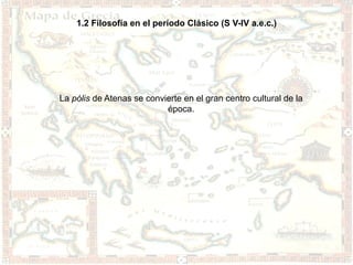 1.2 Filosofía en el período Clásico (S V-IV a.e.c.)




La pólis de Atenas se convierte en el gran centro cultural de la
                           época.
 
