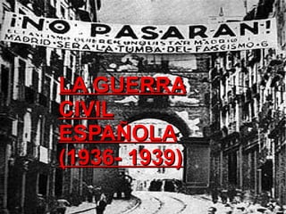 LA GUERRA
CIVIL
ESPAÑOLA
(1936- 1939)
 