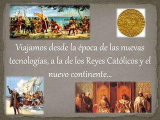 Viajamos desde la época de las nuevas
tecnologías, a la de los Reyes Católicos y el
nuevo continente…
 