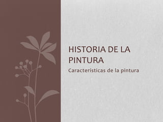 HISTORIA DE LA
PINTURA
Características de la pintura
 