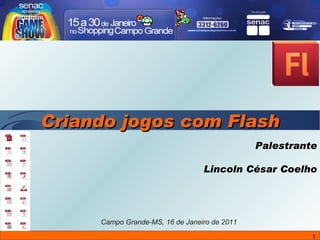 Palestrante Lincoln César Coelho Campo Grande-MS, 16 de Janeiro de 2011 Criando jogos com Flash 