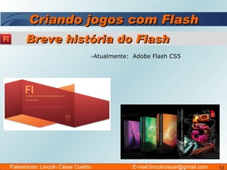 Criando jogos com Flash Atualmente:  Adobe Flash CS5 Breve história do Flash Palestrante: Lincoln César Coelho  E-mail:lincolncesar@gmail.com 