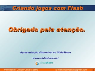 Criando jogos com Flash Obrigado pela atenção. Apresentação disponível no SlideShare www.slideshare.net Palestrante: Lincoln César Coelho  E-mail:lincolncesar@gmail.com 