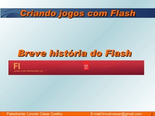 Criando jogos com Flash Palestrante: Lincoln César Coelho  E-mail:lincolncesar@gmail.com Breve história do Flash 