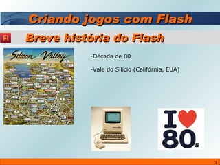 Criando jogos com Flash Década de 80 Vale do Silício (Califórnia, EUA) Breve história do Flash 