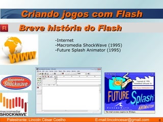 Criando jogos com Flash Internet Macromedia ShockWave (1995) -Future Splash Animator (1995) Breve história do Flash Palestrante: Lincoln César Coelho  E-mail:lincolncesar@gmail.com 