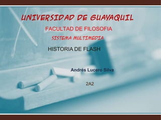 UNIVERSIDAD DE GUAYAQUIL
     FACULTAD DE FILOSOFIA
      SISTEMA MULTIMEDIA

     HISTORIA DE FLASH


            Andrés Lucero Silva


                  2A2
 