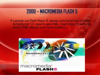  Lanzada con Flash Player 5, nuevas características incluidas:
 ActionScript 1.0, soporte para XML, Smartclips, formato de
 texto HTML añadido para texto dinámico.
 