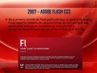  Es la primera versión de Flash publicado bajo el nombre de Adobe.
  Posee soporte completo de características de CS3, permite que
  aplicaciones enteras se conviertan en ActionScript y
  agrega una mejor integración con otros productos de Adobe.
 