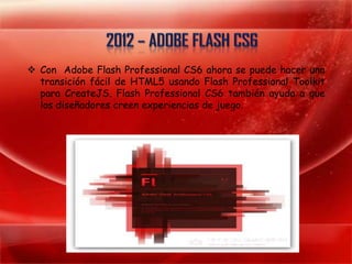  Con Adobe Flash Professional CS6 ahora se puede hacer una
  transición fácil de HTML5 usando Flash Professional Toolkit
  para CreateJS. Flash Professional CS6 también ayuda a que
  los diseñadores creen experiencias de juego.
 