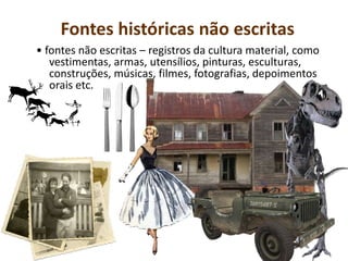 Fontes históricas não escritas
• fontes não escritas – registros da cultura material, como
vestimentas, armas, utensílios, pinturas, esculturas,
construções, músicas, filmes, fotografias, depoimentos
orais etc.
 