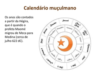 Calendário muçulmano
Os anos são contados
a partir da Hégira,
que é quando o
profeta Maomé
migrou de Meca para
Medina (cerca de
julho 622 dC).
 