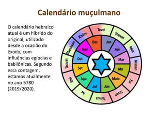 Calendário muçulmano
O calendário hebraico
atual é um híbrido do
original, utilizado
desde a ocasião do
êxodo, com
influências egípcias e
babilônicas. Segundo
essa contagem,
estamos atualmente
no ano 5780
(2019/2020).
 