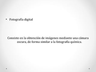 Fotografía digital Consiste en la obtención de imágenes mediante una cámara oscura, de forma similar a la fotografía química.  