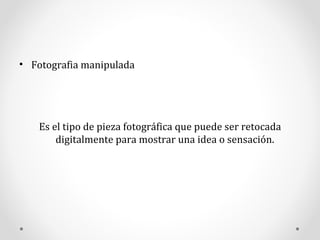 Fotografia manipulada Es el tipo de pieza fotográfica que puede ser retocada digitalmente para mostrar una idea o sensación.  