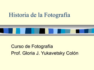 Historia de la Fotografía
Curso de Fotografía
Prof. Gloria J. Yukavetsky Colón
 