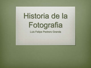 Historia de la
 Fotografia
  Luis Felipe Pedrero Granda
 