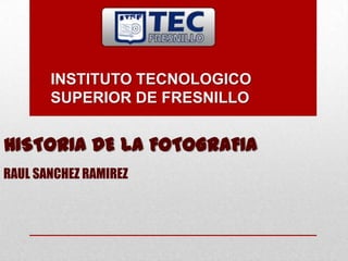 INSTITUTO TECNOLOGICO
       SUPERIOR DE FRESNILLO


HISTORIA DE LA FOTOGRAFIA
RAUL SANCHEZ RAMIREZ
 