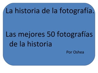 La historia de la fotografía. Las mejores 50 fotografías de la historia Por Oshea 