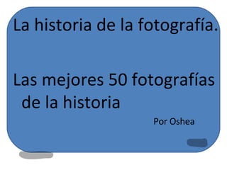 La historia de la fotografía. Las mejores 50 fotografías de la historia Por Oshea 
