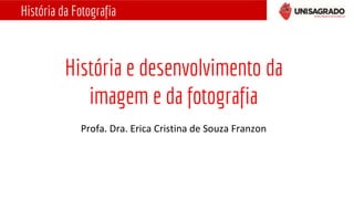 História e desenvolvimento da
imagem e da fotografia
História da Fotografia
Profa. Dra. Erica Cristina de Souza Franzon
 
