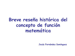 Breve reseña histórica del concepto de función matemática Jesús Fernández Domínguez 