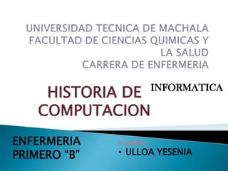 HISTORIA DE
COMPUTACION
ENFERMERIA
PRIMERO “B”

ALUMNA:

INFORMATICA

• ULLOA YESENIA

 
