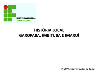 HISTÓRIA LOCAL
GAROPABA, IMBITUBA E IMARUÍ
Profº Viegas Fernandes da Costa
 