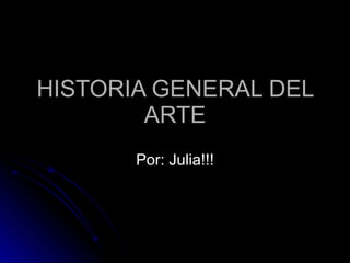 HISTORIA GENERAL DEL ARTE Por: Julia!!! 