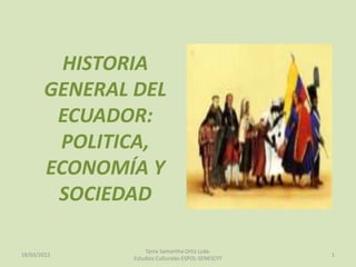 HISTORIA
GENERAL DEL
ECUADOR:
POLITICA,
ECONOMÍA Y
SOCIEDAD
18/03/2022
Tania Samantha Ortiz Lcda.
Estudios Culturales ESPOL-SENESCYT
1
 