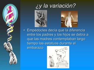 ¿y la variación?
• Empédocles decía que la diferencia
entre los padres y los hijos se debía a
que las madres contemplaban largo
tiempo las estatuas durante el
embarazo
 