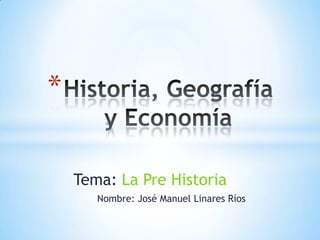 *

    Tema: La Pre Historia
       Nombre: José Manuel Linares Ríos
 
