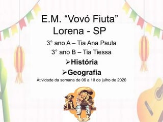 E.M. “Vovó Fiuta”
Lorena - SP
3° ano A – Tia Ana Paula
3° ano B – Tia Tiessa
História
Geografia
Atividade da semana de 06 a 10 de julho de 2020
 