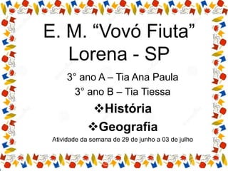E. M. “Vovó Fiuta”
Lorena - SP
3° ano A – Tia Ana Paula
3° ano B – Tia Tiessa
História
Geografia
Atividade da semana de 29 de junho a 03 de julho
 