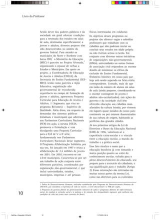 10
Livro do Professor
1 Índice de Desenvolvimento Humano, indicador estabelecido pelo Programa de Desenvolvimento Humano da
UNESCO, que considera a esperança de vida ao nascer, o nível educacional e o PIB per capita.
2 Programa do governo federal de gerenciamento intensivo de ações e programas federais de infra-estrutura
social, de combate à exclusão social e à pobreza e de redução das desigualdades regionais pela melhoria das
condições de vida nas áreas mais carentes do Brasil.
Sendo dever dos poderes públicos e da
sociedade em geral oferecer condições
para a retomada dos estudos em salas
de aula, destinadas especificamente a
jovens e adultos, diversos projetos têm
sido desenvolvidos no âmbito do
governo federal. Para atender os
municípios do Norte e Nordeste com
baixo IDH,
1
o Ministério da Educação
(MEC) é parceiro no Projeto Alvorada,
2
organizando o repasse de verbas a
Estados e Municípios. Em apoio ao
projeto, a Coordenadoria de Educação
de Jovens e Adultos (COEJA), da
Secretaria do Ensino Fundamental (SEF–
MEC), tendo como parceira a Ação
Educativa, organização não
governamental de reconhecida
experiência no campo de formação de
jovens e adultos, apresentou Proposta
Curricular para Educação de Jovens e
Adultos, 1º Segmento, que visa ao
programa Recomeço – Supletivo de
Qualidade. Além disso, em resposta às
demandas dos sistemas públicos
(estaduais e municipais) que aderiram
aos Parâmetros Curriculares Nacionais
(PCN) em ação, a mesma COEJA
promoveu a formulação e vem
divulgando uma Proposta Curricular
para a EJA de 5ª a 8ª série,
fundamentada nos Parâmetros
Curriculares Nacionais desse segmento.
O Programa Alfabetização Solidária, por
sua vez, foi lançado em 1997 e relata a
alfabetização de 2,4 milhões de jovens
em 2001. Em 2002, encontra-se em
2.010 municípios. Caracteriza-se por ser
um trabalho de ação conjunta entre
diferentes parceiros, coordenados por
organização não-governamental, e que
inclui universidades, estados,
municípios, empresas e até pessoas
físicas interessadas em colaborar.
Os objetivos desses programas ou
projetos são oferecer vagas e subsidiar
professores que trabalham com os
cidadãos que não puderam iniciar ou
concluir seus estudos em idade própria
ou não tiveram acesso à escola. Em
conjunto com diversas outras iniciativas
de organizações não-governamentais
(ONGs), universidades ou outras formas
de associação civil respondem ao enorme
desafio de minimizar os efeitos da
exclusão do Ensino Fundamental,
fenômeno histórico em nosso país que
hoje está sendo superado na faixa etária
correspondente. Contudo, mais do que
em razão do número de alunos em salas
de aula (ainda pequeno, considerando-se
o enorme contingente de jovens e
adultos não-escolarizados), tais ações do
governo e da sociedade civil têm
oferecido educação aos cidadãos mais
afastados da cultura letrada, por viverem
em lugares quase isolados do nosso país-
continente ou por estarem desenraizados
de sua cultura de origem, habitando as
periferias das grandes cidades.
Já nos primeiros artigos da Lei de
Diretrizes e Bases da Educação Nacional
(LDB) de 1996, valorizam-se a
experiência extra-escolar e o vínculo
entre a educação escolar, o mundo do
trabalho e a prática social.
Esse fato sinaliza o rumo que a
educação brasileira já vem tomando e
marca posição quanto ao valor do
conhecimento escolar, voltado para o
pleno desenvolvimento do educando, seu
preparo para o exercício da cidadania, e
sua qualificação para o trabalho (Artigo
2). Essas orientações são reiteradas em
muitas outras partes da mesma Lei,
como nas diretrizes para os conteúdos
HistÛria e Geografia 9-38.pmd 11/7/2003, 09:1410
 