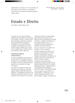 129
O capítulo trata de duas instituições
fundamentais que regulam a convivência
em sociedade, o Estado e o Direito. Essas
duas instituições permearam a história
da humanidade desde as primeiras
civilizações e são centrais ainda nas
sociedades contemporâneas. O tema é
bastante amplo, podendo servir como
um fio condutor para contarmos toda a
nossa História, desde 5.000 anos.
DESENVOLVENDO A
COMPETÊNCIA
A melhor possibilidade de tratarmos um
assunto tão vasto e complexo consiste
em apresentar os fundamentos históricos
do Estado e do Direito, identificando em
seguida as suas variações no tempo
e no espaço.
Além disso, um “ponto de fuga” para
colocarmos em perspectiva a questão
Estado e Direito é dado pela matriz do
ENCCEJA: A distribuição da justiça e dos
benefícios econômicos. Ou seja, o que o
estudante deve reconhecer nas diversas
experiências históricas empreendidas
pelos homens neste terreno são as
diferentes formas adquiridas pelo Estado
de Direito e, também, inversamente, as
suas formas negativas, isto é, as
experiências que não respeitaram os
princípios do Estado de Direito.
Trata-se, portanto, de reconhecer um
princípio e as suas variações.
A melhor maneira de reconhecer esse
princípio é identificando-o nas suas
primeiras manifestações, para, em
seguida, apreendermos as melhorias e as
variações que foram introduzidas em
diferentes tempos e lugares.
A referência às primeiras formas
republicanas de governo, Roma e Grécia,
impõe-se portanto. Esse deve ser o ponto
de partida do estudo: a caracterização e a
contextualização da experiência
democrática grega e da República Romana.
O passo seguinte seria estabelecer as
continuidades e as diferenças com as
demais experiências históricas, em
outros tempos e lugares, observando os
Estado e Direito
Carlos Alberto de Moura Ribeiro Zeron
COMPREENDER A PRODUÇÃO E O PAPEL HISTÓRICO DAS
INSTITUIÇÕES SOCIAIS, POLÍTICAS E ECONÔMICAS,
ASSOCIANDO-AS ÀS PRÁTICAS DE DIFERENTES GRUPOS E
ATORES SOCIAIS.
Ciências Humanas e suas Tecnologias
- Ensino Médio - Capítulo IV
HistÛria e Geografia 72-149.pmd 11/7/2003, 09:16129
 