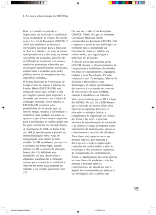 19
I. As bases educacionais do ENCCEJA
Deve ser também ressaltada a
importância da avaliação e certificação
nessa modalidade de ensino. De acordo
com o Art. 10 da Resolução CNE/CEB 1/
2000, que estabelece as diretrizes
curriculares nacionais para a Educação
de Jovens e Adultos: no caso de cursos
semi-presenciais e a distância, os alunos
só poderão ser avaliados, para fins de
certificados de conclusão, em exames
supletivos presenciais oferecidos por
instituições especificamente autorizadas,
credenciadas e avaliadas pelo poder
público, dentro das competências dos
respectivos sistemas...
O Exame Nacional de Certificação de
Competências de Jovens e Adultos do
Ensino Médio (ENCCEJA/EM) está
articulado tanto para atender a essa
prerrogativa quanto para responder à
demanda, em sintonia com a lógica da
avaliação nacional. Nesse sentido, o
ENCCEJA/EM constitui uma
possibilidade de avaliação que, ao
mesmo tempo, respeita a diversidade e
estabelece uma unidade nacional, ao
apontar o que é basicamente requerido
para a certificação no ensino médio que
faz parte atualmente da educação básica.
A Constituição de 1988, no Inciso II do
Art. 208, já apontava para a garantia da
institucionalização dessa etapa de
escolarização como direito de todo
cidadão. A LDB estabeleceu, por sua vez,
a condição em norma legal, quando
atribuiu ao EM o estatuto de educação
básica (Art. 21), definindo suas
finalidades, ou seja, desenvolver o
educando, assegurar-lhe a formação
comum para o exercício da cidadania e
fornecer-lhe meios para progredir no
trabalho e em estudos posteriores. (Art.
22)
Por sua vez, o Art. 4º da Resolução
CNE/CEB 1/2000 diz que as Diretrizes
Curriculares Nacionais (DCN),
estabelecidas na Resolução CNE/CEB 3/98
e vigentes a partir da sua publicação, se
estendem para a modalidade da
Educação de Jovens e Adultos no
ensino médio, sua organização e
processos de avaliação.
A direção curricular proposta pelas
DCN-EM destaca o desenvolvimento de
competências e habilidades distribuídas
em áreas de conhecimento: Linguagens,
Códigos e suas Tecnologias, Ciências
Humanas e suas Tecnologias, Ciências da
Natureza e Matemática e suas
Tecnologias. O caráter interdisciplinar
das áreas está relacionado ao contexto
de vida social e de ação solidária,
visando à cidadania e ao trabalho.
Vale a pena lembrar que a LDB é a base
das DCNEM. No Art. 36, a LDB destaca
que o currículo do ensino médio deve
observar as seguintes diretrizes: a
educação tecnológica básica; a
compreensão do significado da ciência,
das letras e das artes; o processo
histórico de transformação da sociedade
e da cultura; a língua portuguesa como
instrumento de comunicação, acesso ao
conhecimento e exercício da cidadania.
Além disso, dois aspectos merecem
menção especial, pois marcam a
diferença em relação à organização
curricular do ensino médio: o eixo da
tecnologia e dos processos cognitivos
de compreensão do conhecimento.
Assim, a caracterização das áreas procura
ser uma forma de estabelecer relações
internas e externas entre os
conhecimentos, de abordá-los sob o
ângulo das correspondências próprias à
sua divulgação para o público que
HistÛria e Geografia 9-38.pmd 11/7/2003, 09:1419
 