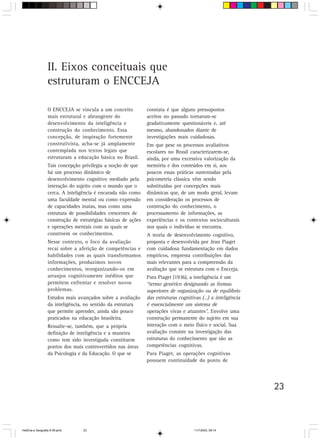 23
II. Eixos conceituais que
estruturam o ENCCEJA
O ENCCEJA se vincula a um conceito
mais estrutural e abrangente do
desenvolvimento da inteligência e
construção do conhecimento. Essa
concepção, de inspiração fortemente
construtivista, acha-se já amplamente
contemplada nos textos legais que
estruturam a educação básica no Brasil.
Tais concepção privilegia a noção de que
há um processo dinâmico de
desenvolvimento cognitivo mediado pela
interação do sujeito com o mundo que o
cerca. A inteligência é encarada não como
uma faculdade mental ou como expressão
de capacidades inatas, mas como uma
estrutura de possibilidades crescentes de
construção de estratégias básicas de ações
e operações mentais com as quais se
constroem os conhecimentos.
Nesse contexto, o foco da avaliação
recai sobre a aferição de competências e
habilidades com as quais transformamos
informações, produzimos novos
conhecimentos, reorganizando-os em
arranjos cognitivamente inéditos que
permitem enfrentar e resolver novos
problemas.
Estudos mais avançados sobre a avaliação
da inteligência, no sentido da estrutura
que permite aprender, ainda são pouco
praticados na educação brasileira.
Ressalte-se, também, que a própria
definição de inteligência e a maneira
como tem sido investigada constituem
pontos dos mais controvertidos nas áreas
da Psicologia e da Educação. O que se
constata é que alguns pressupostos
aceitos no passado tornaram-se
gradativamente questionáveis e, até
mesmo, abandonados diante de
investigações mais cuidadosas.
Em que pese os processos avaliativos
escolares no Brasil caracterizarem-se,
ainda, por uma excessiva valorização da
memória e dos conteúdos em si, aos
poucos essas práticas sustentadas pela
psicometria clássica vêm sendo
substituídas por concepções mais
dinâmicas que, de um modo geral, levam
em consideração os processos de
construção do conhecimento, o
processamento de informações, as
experiências e os contextos socioculturais
nos quais o indivíduo se encontra.
A teoria de desenvolvimento cognitivo,
proposta e desenvolvida por Jean Piaget
com cuidadosa fundamentação em dados
empíricos, empresta contribuições das
mais relevantes para a compreensão da
avaliação que se estrutura com o Encceja.
Para Piaget (1936), a inteligência é um
“termo genérico designando as formas
superiores de organização ou de equilíbrio
das estruturas cognitivas (…) a inteligência
é essencialmente um sistema de
operações vivas e atuantes”. Envolve uma
construção permanente do sujeito em sua
interação com o meio físico e social. Sua
avaliação consiste na investigação das
estruturas do conhecimento que são as
competências cognitivas.
Para Piaget, as operações cognitivas
possuem continuidade do ponto de
HistÛria e Geografia 9-38.pmd 11/7/2003, 09:1423
 