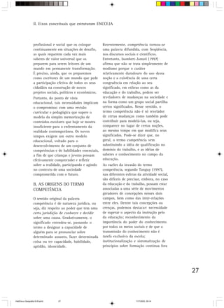 27
II. Eixos conceituais que estruturam ENCCEJA
profissional e social que os coloque
continuamente em situações de desafio,
as quais requerem cada vez mais
saberes de valor universal que os
preparem para serem leitores de um
mundo em permanente transformação.
É preciso, ainda, que os preparemos
como escritores de um mundo que pede
a participação efetiva de todos os seus
cidadãos na construção de novos
projetos sociais, políticos e econômicos.
Portanto, do ponto de vista
educacional, tais necessidades implicam
o compromisso com uma revisão
curricular e pedagógica que supere o
modelo da simples memorização de
conteúdos escolares que hoje se mostra
insuficiente para o enfrentamento da
realidade contemporânea. Os novos
tempos exigem um outro modelo
educacional, voltado para o
desenvolvimento de um conjunto de
competências e de habilidades essenciais,
a fim de que crianças e jovens possam
efetivamente compreender e refletir
sobre a realidade, participando e agindo
no contexto de uma sociedade
comprometida com o futuro.
B. AS ORIGENS DO TERMO
COMPETÊNCIA
O sentido original da palavra
competência é de natureza jurídica, ou
seja, diz respeito ao poder que tem uma
certa jurisdição de conhecer e decidir
sobre uma causa. Gradativamente, o
significado estendeu-se, passando o
termo a designar a capacidade de
alguém para se pronunciar sobre
determinado assunto, fazer determinada
coisa ou ter capacidade, habilidade,
aptidão, idoneidade.
Recentemente, competência tornou-se
uma palavra difundida, com freqüência,
nos discursos sociais e científicos.
Entretanto, Isambert-Jamati (1997)
afirma que não se trata simplesmente de
modismo porque o caráter
relativamente duradouro do uso dessa
noção e a existência de uma certa
congruência em relação ao seu
significado, em esferas como as da
educação e do trabalho, podem ser
reveladores de mudanças na sociedade e
na forma como um grupo social partilha
certos significados. Nesse sentido, o
termo competência não é só revelador
de certas mudanças como também pode
contribuir para modelá-las, ou seja,
comparece no lugar de certas noções,
ao mesmo tempo em que modifica seus
significados. Pode-se dizer que, no
geral, o termo competência vem
substituindo a idéia de qualificação no
domínio do trabalho, e as idéias de
saberes e conhecimento no campo da
educação.
As razões da invasão do termo
competência, segundo Tanguy (1997),
nas diferentes esferas da atividade social,
são difíceis de precisar, embora, no caso
da educação e do trabalho, possam estar
associadas a uma série de movimentos
geradores de concepções nesses dois
campos, bem como das inter-relações
entre eles. Dentre tais concepções ou
crenças, podemos destacar: necessidade
de superar o aspecto da instrução pelo
da educação; reconhecimento da
importância do poder do conhecimento
por todos os meios sociais e de que a
transmissão do conhecimento não é
tarefa exclusiva da escola;
institucionalização e sistematização de
princípios sobre formação contínua fora
HistÛria e Geografia 9-38.pmd 11/7/2003, 09:1427
 