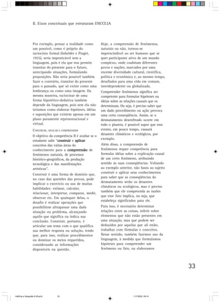33
II. Eixos conceituais que estruturam ENCCEJA
Por exemplo, pensar a realidade como
um possível, como é próprio do
raciocínio formal (Inhelder e Piaget,
1955), seria impraticável sem a
linguagem, pois é ela que nos permite
transitar do presente para o futuro,
antecipando situações, formulando
proposições. Não seria possível também
fazer o contrário, transitar do presente
para o passado, que só existe como uma
lembrança ou como uma imagem. Da
mesma maneira, raciocinar de uma
forma hipotético-dedutiva também
depende da linguagem, pois sem ela não
teríamos como elaborar hipóteses, idéias
e suposições que existem apenas em um
plano puramente representacional e
virtual.
CONSTRUIR, APLICAR E COMPREENDER
O objetivo da competência II é avaliar se o
estudante sabe “construirconstruirconstruirconstruirconstruir e aplicaraplicaraplicaraplicaraplicar
conceitos das várias áreas do
conhecimento para a compreensãocompreensãocompreensãocompreensãocompreensão de
fenômenos naturais, de processos
histórico-geográficos, da produção
tecnológica e das manifestações
artísticas”.
Construir é uma forma de domínio que,
no caso das questões das provas, pode
implicar o exercício ou uso de muitas
habilidades: estimar, calcular,
relacionar, interpretar, comparar, medir,
observar etc. Em quaisquer delas, o
desafio é realizar operações que
possibilitem ultrapassar uma dada
situação ou problema, alcançando
aquilo que significa ou indica sua
conclusão. Construir, portanto, é
articular um tema com o que qualifica
sua melhor resposta ou solução, tendo
que, para isso, realizar procedimentos
ou dominar os meios requeridos,
considerando as informações
disponíveis na questão.
Hoje, a compreensão de fenômenos,
naturais ou não, tornou-se
imprescindível ao ser humano que se
quer participante ativo de um mundo
complexo, onde coabitam diferentes
povos e nações, marcados por uma
enorme diversidade cultural, científica,
política e econômica e, ao mesmo tempo,
desafiados para uma vida em comum,
interdependente ou globalizada.
Compreender fenômenos significa ser
competente para formular hipóteses ou
idéias sobre as relações causais que os
determinam. Ou seja, é preciso saber que
um dado procedimento ou ação provoca
uma certa conseqüência. Assim, se o
desmatamento desenfreado ocorre em
todo o planeta, é possível supor que esse
evento, em pouco tempo, causará
desastres climáticos e ecológicos, por
exemplo.
Além disso, a compreensão de
fenômenos requer competência para
formular idéias sobre a explicação causal
de um certo fenômeno, atribuindo
sentido às suas conseqüências. Voltando
ao exemplo anterior, não basta ao sujeito
construir e aplicar seus conhecimentos
para saber que as conseqüências do
desmatamento serão os desastres
climáticos ou ecológicos, mas é preciso
também que ele compreenda as razões
que esse fato implica, ou seja, que
estabeleça significados para ele.
Para isso, é necessário determinar
relações entre as coisas, inferir sobre
elementos que não estão presentes em
uma situação, mas que podem ser
deduzidos por aquelas que ali estão,
trabalhar com fórmulas e conceitos.
Nesse sentido, também fazemos uso da
linguagem, à medida que formulamos
hipóteses para compreender um
fenômeno ou fato, ou elaboramos
HistÛria e Geografia 9-38.pmd 11/7/2003, 09:1433
 