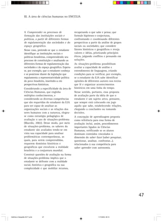 47
III. A área de ciências humanas no ENCCEJA
9. Compreender os processos de
formação das instituições sociais e
políticas, a partir de diferentes formas
de regulamentação das sociedades e do
espaço geográfico.
Nesse caso, pretende-se que o estudante
identifique as instituições sociais e
políticas brasileiras, compreendendo seu
processo de constituição e analisando as
diferentes formas de regulamentação das
sociedades e do espaço geográfico. Espera-
se, por exemplo, que o estudante conheça
e se posicione diante da legislação que
regulamenta a representatividade política
do povo brasileiro, inserindo-a em
perspectivas históricas.
Considerando a especificidade da área de
Ciências Humanas, que engloba
múltiplos conhecimentos, e
considerando as diversas competências
que são requeridas do estudante da EJA
para ser capaz de analisar as
organizações sociais e as relações dos
seres humanos com a natureza, elegeu-
se como estratégia pedagógica de
avaliação o uso de situações-problema
(Macedo, 2002). Desse modo, por meio
de situações-problema, os saberes do
estudante são avaliados tendo-se em
vista sua capacidade para analisar
problemáticas contemporâneas, as
quais, para serem compreendidas,
requerem domínios históricos e
geográficos que envolvem a realidade
brasileira e a conjuntura mundial.
Construir questões de avaliação na forma
de situações-problema implica que o
estudante se defronte com a realidade
social, histórica e geográfica na sua
complexidade e que mobilize recursos,
recuperando o que sabe e pensa; que
formule hipóteses e conjecturas,
confrontando e coordenando diferentes
perspectivas a partir da análise de grupos
sociais ou sociedades; que considere
fatores históricos e geográficos e reveja
valores e idéias, priorizando princípios
éticos, julgando conflitos e pensando em
soluções.
As situações-problema possibilitam
avaliar a capacidade de análise e
entendimento de linguagens, criando
condições para se verificar, por exemplo,
se o estudante da EJA sabe identificar
opiniões de diferentes autores nos textos
que lê e organizar acontecimentos
históricos em uma linha do tempo.
Nesse sentido, portanto, essa proposta
de avaliação parte da idéia de que o
estudante é um sujeito ativo, pensante,
que sempre está colocando em jogo
aquilo que sabe, estabelecendo relações,
chegando a conclusões ou tomando
decisões.
A concepção de aprendizagem proposta
como referência para essa forma de
avaliação inclui, assim, procedimentos
importantes ligados às Ciências
Humanas, verificando se os alunos
dominam conteúdos vinculados à
dimensão do saber fazer (saber pesquisar,
questionar, analisar, confrontar...),
relacionados à sua competência para
saber aprender com autonomia.
HistÛria e Geografia 39-71.pmd 11/7/2003, 09:1547
 