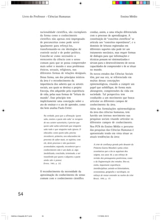 54
Ensino MédioLivro do Professor - Ciências Humanas
racionalidade científica, são exemplares
da forma como o conhecimento
científico não apenas está impregnado
de preconceitos como pode servir
igualmente para reforçá-los,
transformando-os em ideologias de
controle social e de poder político.
Concebe-se como necessário o
reencontro da ciência com o senso
comum para que se possa compreender
mais sobre o mundo e seus problemas
étnicos, sexuais, religiosos, nas
diferentes formas de relações desiguais.
Dessa forma, um dos princípios teóricos
da área é o reconhecimento da
importância dos saberes que os setores
sociais, aos quais se destina o projeto
Encceja, têm adquirido pela experiência
de vida, pelas suas formas de “leitura do
mundo”. Esse princípio tem
implicitamente uma concepção sobre o
ato de ensinar e o ato de aprender, como
tão bem analisa Paulo Freire:
Na verdade, para que a afirmação ‘quem
sabe, ensina a quem não sabe’ se recupere
de seu caráter autoritário, é preciso que
quem sabe saiba sobretudo que ninguém
sabe tudo e que ninguém tudo ignora. O
educador, como quem sabe, precisa
reconhecer, primeiro, nos educandos em
processo de saber mais, os sujeitos, com
ele, deste processo e não pacientes
acomodados; segundo, reconhecer que o
conhecimento não é um dado aí, algo
imobilizado, concluído, terminado, a ser
transferido por quem o adquiriu a quem
ainda não o possui.
(Freire, 1985, p. 32)
O reconhecimento da necessidade da
aproximação do conhecimento do senso
comum com o conhecimento científico
conduz, assim, a uma relação diferenciada
com o processo de aprendizagem. A
constituição de “conceitos científicos” se
articula aos “conceitos espontâneos”, e o
domínio de leituras registradas em
diferentes suportes não pode ter um
tratamento mecânico, mas requer formas
de diálogos para que informações e
técnicas possam ser sistematizadas e
sirvam para o desenvolvimento de novas
capacidades de compreender e de se situar
no mundo.
Os novos estudos das Ciências Sociais
têm, por sua vez, se referenciado em
muitas dessas concepções
epistemológicas, visando a cumprir um
papel que solidifique, de forma mais
abrangente, compreensões da vida em
sociedade. Tal perspectiva tem
conduzido a um movimento que busca
articular os diferentes campos de
conhecimento da área.
Além das formulações epistemológicas
da área das ciências humanas, tem
havido um intenso movimento nas
pesquisas sociais visando articular os
diferentes campos de conhecimento.
Nos PCN do Ensino Médio o percurso
das pesquisas das Ciências Humanas é
apresentado tendo em vista situar as
atuais tendências da área:
A crise de confiança gerada pelo desastre da
Primeira Guerra Mundial e pelas crises
econômicas que a ela se seguiram deu
origem, nos anos 30, a um esforço de
revisão dos pressupostos positivistas, como
o da fragmentação dos estudos. Deu-se,
então, importante experiência
interdisciplinar, unindo-se historiadores,
economistas, geógrafos e sociólogos, no
esforço de tentar entender as razões da crise
(Brasil, 1999, p. 17)
HistÛria e Geografia 39-71.pmd 11/7/2003, 09:1554
 