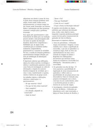 84
Livro do Professor - História e Geografia Ensino Fundamental
adquirirem seu direito à posse da terra.
A partir dessa situação-problema mais
ampla, foram sendo criados novos
questionamentos, ao mesmo tempo em
que foram sendo fornecidos aos leitores
dados e informações que lhes permitam
construir a solução para o problema
levantado.
Essa opção pelo questionamento e pelo
fornecimento de dados para sua resolução
procura atender a uma preocupação cada
vez maior no quadro da educação
brasileira: desenvolver competências e
habilidades que, de algum modo,
contribuam para os estudantes melhor
analisarem, compreenderem,
posicionarem-se e atuarem na sociedade.
Por isso, a escolha de situações-problema e
questionamentos instigam soluções, por
meio da mobilização de informações
significativas.
É importante salientar que edificações,
objetos da cultura material, tecnologias e
saberes e manifestações populares servem
como forma de investigação na coleta de
informações a respeito do contexto
histórico-temporal da sociedade que o
criou e usou, transformando os gostos,
valores e hábitos de um grupo social.
Ao trabalhar objetos e edificações,
valorizar a observação e o
questionamento:
– De que material é feito?
– Por que foi feito desse material?
– Está completo?
– Foi alterado, adaptado ou
consertado?
– Onde foi feito?
– Quem o fez?
– Para que finalidade?
– Como foi ou é usado?
– O que a forma ou decoração indicam?
O capítulo está dividido em alguns
subtítulos que enfatizam determinado
tema, tendo, como objetivo maior,
responder à questão-problema principal:
a posse da terra pelos remanescentes de
quilombo do Vale do Ribeira.
Destacamos os seguintes tópicos:
1. Terra de quilombolas - Utilizando
mapas, documentos e imagens, o texto
trabalha com o aluno o significado da
escravidão, o que são os quilombos e a
resistência negra. Pode ser feito um
aprofundamento do tema com a
inclusão de imagens de Debret e
Rugendas (ver bibliografia) e
documentos que mostrem outras
formas de resistência à escravidão (ver
bibliografia – Documentos sobre a
escravidão).
2. Os quilombos nos dias de hoje – O
texto apresenta a possibilidade de
legalização de áreas remanescentes de
quilombos e reflete sobre as
possibilidades de um grupo provar essa
descendência. Pode ser realizada uma
pequena investigação com o aluno,
com base em seu conhecimento, sobre
a sua história pessoal ou sobre a
história de seu local de origem.
3. Investigando a história do quilombo
do Vale do Ribeira – Utilizando um
depoimento oral e uma construção, a
Igreja de Nossa Senhora do Rosário, o
HistÛria e Geografia 72-149.pmd 11/7/2003, 09:1684
 