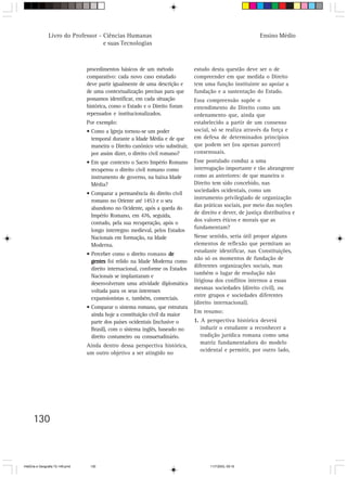 Livro do Professor - Ciências Humanas                                                          Ensino Médio
                                     e suas Tecnologias



                                  procedimentos básicos de um método              estudo desta questão deve ser o de
                                  comparativo: cada novo caso estudado            compreender em que medida o Direito
                                  deve partir igualmente de uma descrição e       tem uma função instituinte ao apoiar a
                                  de uma contextualização precisas para que       fundação e a sustentação do Estado.
                                  possamos identificar, em cada situação          Essa compreensão supõe o
                                  histórica, como o Estado e o Direito foram      entendimento do Direito como um
                                  repensados e institucionalizados.               ordenamento que, ainda que
                                  Por exemplo:                                    estabelecido a partir de um consenso
                                  • Como a Igreja tornou-se um poder              social, só se realiza através da força e
                                    temporal durante a Idade Média e de que       em defesa de determinados princípios
                                    maneira o Direito canônico veio substituir,   que podem ser (ou apenas parecer)
                                    por assim dizer, o direito civil romano?      consensuais.
                                  • Em que contexto o Sacro Império Romano        Esse postulado conduz a uma
                                    recuperou o direito civil romano como         interrogação importante e tão abrangente
                                    instrumento de governo, na baixa Idade        como as anteriores: de que maneira o
                                    Média?                                        Direito tem sido concebido, nas
                                                                                  sociedades ocidentais, como um
                                  • Comparar a permanência do direito civil
                                                                                  instrumento privilegiado de organização
                                    romano no Oriente até 1453 e o seu
                                                                                  das práticas sociais, por meio das noções
                                    abandono no Ocidente, após a queda do
                                                                                  de direito e dever, de justiça distributiva e
                                    Império Romano, em 476, seguida,
                                                                                  dos valores éticos e morais que as
                                    contudo, pela sua recuperação, após o
                                                                                  fundamentam?
                                    longo interregno medieval, pelos Estados
                                    Nacionais em formação, na Idade               Nesse sentido, seria útil propor alguns
                                    Moderna.                                      elementos de reflexão que permitam ao
                                                                                  estudante identificar, nas Constituições,
                                  • Perceber como o direito romano de
                                                                                  não só os momentos de fundação de
                                    gentes foi relido na Idade Moderna como
                                                                                  diferentes organizações sociais, mas
                                    direito internacional, conforme os Estados
                                                                                  também o lugar de resolução não
                                    Nacionais se implantaram e
                                                                                  litigiosa dos conflitos internos a essas
                                    desenvolveram uma atividade diplomática
                                                                                  mesmas sociedades (direito civil), ou
                                    voltada para os seus interesses
                                                                                  entre grupos e sociedades diferentes
                                    expansionistas e, também, comerciais.
                                                                                  (direito internacional).
                                  • Comparar o sistema romano, que estrutura
                                                                                  Em resumo:
                                    ainda hoje a constituição civil da maior
                                    parte dos países ocidentais (inclusive o      1. A perspectiva histórica deverá
                                    Brasil), com o sistema inglês, baseado no        induzir o estudante a reconhecer a
                                    direito costumeiro ou consuetudinário.           tradição jurídica romana como uma
                                                                                     matriz fundamentadora do modelo
                                  Ainda dentro dessa perspectiva histórica,
                                                                                     ocidental e permitir, por outro lado,
                                  um outro objetivo a ser atingido no




      130



HistÛria e Geografia 72-149.pmd    130                                                   11/7/2003, 09:16
 