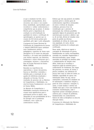 Livro do Professor




                                se que o estudante da EJA, com a            Embora que não seja possível, em âmbito
                                maturidade correspondente, deva             nacional, prever a enorme gama de
                                encontrar, nos cursos e nos exames          conhecimentos específicos estruturados
                                dessa modalidade, oportunidades para        em meio à vivência de situações
                                reconhecer e validar conhecimentos e        cotidianas, procurou levar em
                                competências que já possui. A mesma         consideração que o processo de
                                Diretriz prevê a importância da             estruturação das vivências possibilita
                                avaliação na universalização da             aquisições lógicas de pensamento que são
                                qualidade de ensino e certificação de       universais para os jovens e adultos e que
                                aprendizagem, ao apontar que os             se, de um lado, devem ser tomadas como
                                exames da EJA devem primar pela             ponto de partida nas diversas
                                qualidade, pelo rigor e pela adequação.     modalidades de ofertas de ensino para
                                A proposta do Exame Nacional de             essa população, de outro, devem
                                Certificação de Competências de Jovens      participar do processo de avaliação para
                                e Adultos (ENCCEJA) busca satisfazer        certificação.
                                esses fundamentos político-                 Desse modo, objetivou-se superar a
                                pedagógicos, expressos de forma mais        concepção de estruturação de provas
                                abrangente na Lei maior da educação         fundamentadas no ensino enciclopedista,
                                brasileira, e, de modo mais detalhado ou    centradas em conteúdos fragmentados e
                                com ênfases especiais, nas Diretrizes,      descontextualizados, quase sempre
                                Parâmetros e outros referenciais que a      associados ao privilégio da memória sobre
                                contemplam, inclusive, o Documento          o estabelecimento de relações entre
                                Base do Exame Nacional do Ensino            idéias. Ainda que se reconheça o
                                Médio (ENEM).                               inequívoco papel da memória para o
                                Baseados na experiência dos                 conhecimento de fenômenos, das etapas
                                especialistas e nesses documentos,          dos processos, ou mesmo, de teorias, é
                                buscou-se identificar conteúdos e           preciso considerar, nas referências de
                                métodos para a construção de um             provas, bem como na oferta de ensino, as
                                quadro de referências atualizado e          múltiplas capacidades de operar com
                                adequado ao Encceja. Um dos                 informações dadas. Ou seja, está-se
                                resultados do processo são as Matrizes      valorizando a autonomia do estudante em
                                de Competências e Habilidades, em           ler informações e estabelecer relações a
                                nível de Ensino Fundamental e em nível      partir de certos contextos e situações. E,
                                de Ensino Médio.                            assim, o exame sinaliza e valoriza um
                                                                            cidadão mais apto a viver num mundo em
                                As Matrizes de Competências e
                                                                            constantes transformações, onde é
                                Habilidades constituem referencial de
                                                                            importante possuir estratégias pessoais e
                                exames mais significativos para o
                                                                            coletivas para a solução de problemas,
                                participante jovem ou adulto, mais
                                                                            fundamentadas em conhecimentos
                                adequados às suas possibilidades de ler e
                                                                            básicos de todas as disciplinas ou áreas da
                                de interagir com os problemas
                                                                            educação básica.
                                cotidianos, com o apoio do
                                conhecimento escolar.                       O processo de elaboração das Matrizes
                                                                            de Competências e Habilidades do




          12



HistÛria e Geografia 9-38.pmd    12                                               11/7/2003, 09:14
 