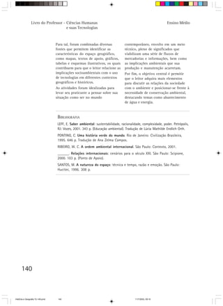Livro do Professor - Ciências Humanas                                                          Ensino Médio
                                     e suas Tecnologias



                                  Para tal, foram combinadas diversas            contemporâneo, envolto em um meio
                                  fontes que permitem identificar as             técnico, pleno de significados que
                                  características do espaço geográfico,          viabilizam uma série de fluxos de
                                  como mapas, textos de apoio, gráficos,         mercadorias e informações, bem como
                                  tabelas e esquemas ilustrativos, os quais      as implicações ambientais que sua
                                  contribuem para que o leitor relacione as      produção e manutenção acarretam.
                                  implicações socioambientais com o uso          Por fim, o objetivo central é permitir
                                  de tecnologias em diferentes contextos         que o leitor adquira mais elementos
                                  geográficos e históricos.                      para discutir as relações da sociedade
                                  As atividades foram idealizadas para           com o ambiente e posicionar-se frente à
                                  levar seu praticante a pensar sobre sua        necessidade de conservação ambiental,
                                  situação como ser no mundo                     destacando temas como abastecimento
                                                                                 de água e energia.



                                   BIBLIOGRAFIA
                                   LEFF, E. Saber ambiental: sustentabilidade, racionalidade, complexidade, poder. Petrópolis,
                                   RJ: Vozes, 2001. 343 p. (Educação ambiental). Tradução de Lúcia Mathilde Endlich Orth.
                                   PONTING, C. Uma história verde do mundo. Rio de Janeiro: Civilização Brasileira,
                                   1995. 646 p. Tradução de Ana Zelma Campos.
                                   RIBEIRO, W. C. A ordem ambiental internacional. São Paulo: Contexto, 2001.
                                   ______. Relações internacionais: cenários para o século XXI. São Paulo: Scipione,
                                   2000. 103 p. (Ponto de Apoio).
                                   SANTOS, M. A natureza do espaço: técnica e tempo, razão e emoção. São Paulo:
                                   Hucitec, 1996. 308 p.




      140



HistÛria e Geografia 72-149.pmd    140                                                   11/7/2003, 09:16
 