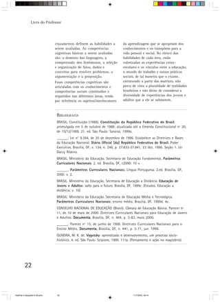 Livro do Professor




                                cruzamentos definem as habilidades a          da aprendizagem que se apropriam dos
                                serem avaliadas. As competências              conhecimentos e os transpõem para a
                                cognitivas básicas a serem avaliadas          vida pessoal e social. No elenco das
                                são: o domínio das linguagens, a              habilidades de cada área, estão
                                compreensão dos fenômenos, a seleção          valorizadas as experiências extra-
                                e organização de fatos, dados e               escolares e os vínculos entre a educação,
                                conceitos para resolver problemas, a          o mundo do trabalho e outras práticas
                                argumentação e a proposição.                  sociais, de tal maneira que o exame,
                                Essas competências cognitivas são             estruturado a partir das matrizes, não
                                articuladas com os conhecimentos e            perca de vista a pluralidade de realidades
                                competências sociais construídos e            brasileiras e não deixe de considerar a
                                requeridos nas diferentes áreas, tendo        diversidade de experiências dos jovens e
                                por referência os sujeitos/interlocutores     adultos que a ele se submetem.



                                 BIBLIOGRAFIA
                                 BRASIL. Constituição (1988). Constituição da República Federativa do Brasil:
                                 promulgada em 5 de outubro de 1988: atualizada até a Emenda Constitucional nº 20,
                                 de 15/12/1988. 21. ed. São Paulo: Saraiva, 1999a.
                                 ______. Lei n° 9.394, de 20 de dezembro de 1996. Estabelece as Diretrizes e Bases
                                 da Educação Nacional. Diário Oficial [da] República Federativa do Brasil. Poder
                                                                                                            .
                                 Executivo, Brasília, DF, v. 134, n. 248, p. 27.833-27.841, 23 dez. 1996. Seção 1. Lei
                                 Darcy Ribeiro.
                                 BRASIL. Ministério da Educação. Secretaria de Educação Fundamental. Parâmetros
                                 Curriculares Nacionais. 2. ed. Brasília, DF, c2000. 10 v.
                                 ______. Parâmetros Curriculares Nacionais: Língua Portuguesa. 2.ed. Brasília, DF,
                                                                          :
                                 2000. v. 2.
                                 BRASIL. Ministério da Educação. Secretaria de Educação a Distância. Educação de
                                 Jovens e Adultos: salto para o futuro. Brasília, DF, 1999c. (Estudos. Educação a
                                 distância; v. 10)
                                 BRASIL. Ministério da Educação. Secretaria de Educação Média e Tecnológica.
                                 Parâmetros Curriculares Nacionais: ensino médio. Brasília, DF, 1999d. 4v.
                                 CONSELHO NACIONAL DE EDUCAÇÃO (Brasil). Câmara de Educação Básica. Parecer nº
                                 11, de 10 de maio de 2000. Diretrizes Curriculares Nacionais para Educação de Jovens
                                 e Adultos. Documenta Brasília, DF, n. 464, p. 3-83, maio 2000.
                                            Documenta,
                                 ______. Parecer n° 15, de junho de 1998. Diretrizes Curriculares Nacionais para o
                                 Ensino Médio. Documenta Brasília, DF, n. 441, p. 3-71, jun. 1998.
                                               Documenta,
                                 OLIVEIRA, M. K. de. Vygotsky: aprendizado e desenvolvimento, um processo sócio-
                                 histórico. 4. ed. São Paulo: Scipione, 1999. 111p. (Pensamento e ação no magistério).




          22



HistÛria e Geografia 9-38.pmd    22                                                  11/7/2003, 09:14
 