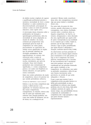 Livro do Professor



                                do âmbito escolar; exigência de superar    automóvel. Mesmo tendo consciência
                                a qualificação profissional precária e     dessa série, não conseguiremos encontrar
                                mecânica; necessidade de rever o ensino    algo que possa traduzir a totalidade
                                disciplinar e o saber academicista ou      desses atos.
                                descontextualizado; preocupação de         Por outro lado, do ponto de vista
                                colocar o aluno no centro do processo      externo, quando observamos os outros,
                                educativo, como sujeito ativo.             conseguimos, com relativa facilidade,
                                A intervenção desses elementos sobre a     concluir sobre a existência desta ou
                                problemática da formação e                 daquela competência. Ao fazê-lo, no
                                aprendizagens profissionais, além da       entanto, ultrapassamos a mera descrição
                                necessidade de novas adaptações ao         dos atos, significando que aquela série
                                mundo do trabalho e da escola,             de ações é interpretada na sua totalidade
                                acabaram por proporcionar uma              ou no conjunto que a traduz. Supõe-se,
                                apropriação geral da noção de              portanto, que há algo interno que
                                competência em vários países,              articula e rege as ações, possibilitando
                                provavelmente na expectativa de            que sejam eficazes e adequadas à
                                atribuir novos significados às noções      situação, conforme descreve Rey (1998).
                                que ela pretende substituir nas            Ao observarmos um bom patinador no
                                atividades pedagógicas. Mais               gelo, diz o autor, bastam alguns minutos
                                especificamente, no entanto, esse          para concluirmos se ele sabe patinar, ou
                                referencial sobre a noção de               seja, se ele é competente. Em outras
                                competência tem-se imposto nas             palavras, interpretamos que a sucessão
                                escolas, inicialmente, por meio da         de seus movimentos não é meramente
                                avaliação. Essas inter-relações            uma série qualquer, mas que ela é
                                produziram uma contaminação de             coordenada por um princípio dominado
                                significados, e o termo competência        pelo sujeito, residindo aí sua
                                passou a ser usado com freqüência no       competência. Ao atribuirmos esse poder
                                sistema educativo, no qual ganhou          ao patinador, assumimos a idéia de que
                                outras conotações.                         seus futuros movimentos serão
                                Dado esse caráter polissêmico da noção     previsíveis, no sentido de que serão
                                de competência, trata-se de precisar em    adequados e eficazes.
                                que sentido pretendemos utilizá-la.        O que o autor quer mostrar é que a
                                A NOÇÃO DE COMPETÊNCIA: A QUE SE APLICA?   competência revela um poder interno e se
                                                                           define pela anterioridade, ou seja, a
                                Embora o uso do termo competência seja
                                                                           possibilidade de enfrentar uma situação
                                comum, é difícil precisar o seu
                                                                           problema está, de certa forma, dada pelas
                                significado. Se tentarmos descrever uma
                                                                           condições anteriores do sujeito. Ao
                                das nossas competências,
                                                                           mesmo tempo, essa previsibilidade dá-nos
                                conseguiremos, no máximo, elencar uma
                                                                           a impressão de continuidade. A
                                série de ações que realizamos para
                                                                           competência não é algo passageiro, é algo
                                enfrentar uma situação-problema, tais
                                                                           que parece decorrer natural e
                                como uma análise de fenômeno, um ato
                                                                           espontaneamente.
                                de leitura, ou a condução de um




          28



HistÛria e Geografia 9-38.pmd    28                                              11/7/2003, 09:14
 